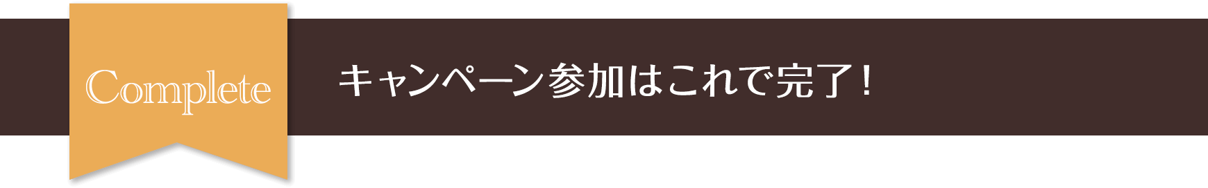 Complete キャンペーン参加はこれで完了！