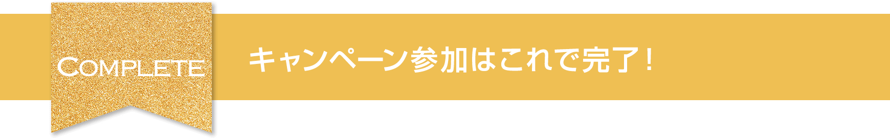 Complete キャンペーン参加はこれで完了！