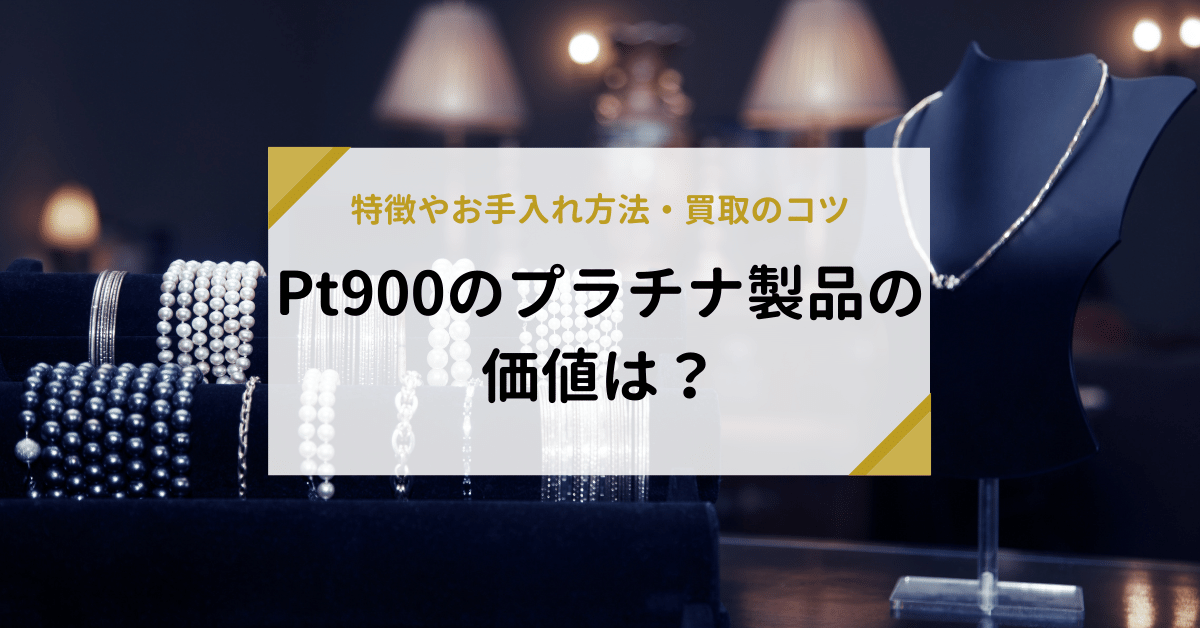 Pt900のプラチナ製品の価値は？特徴やお手入れ方法、買取のコツ