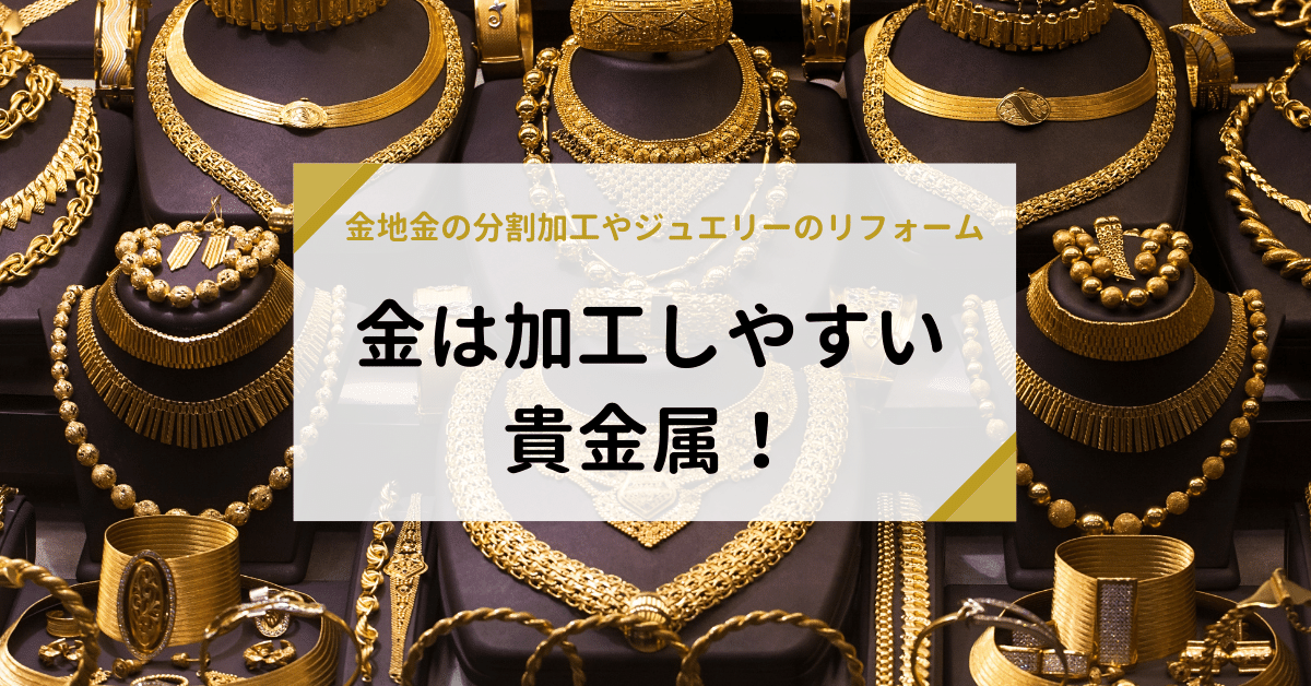 金は加工しやすい貴金属！金地金の分割加工やジュエリーのリフォームとは