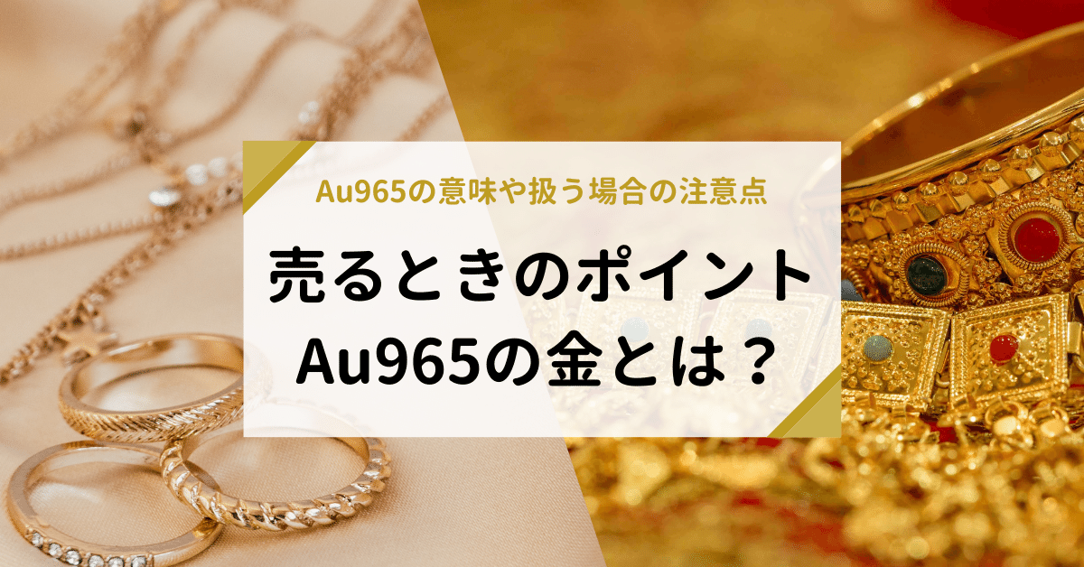 Au965の金とは？965の意味や扱う場合の注意点、売るときのポイントを解説