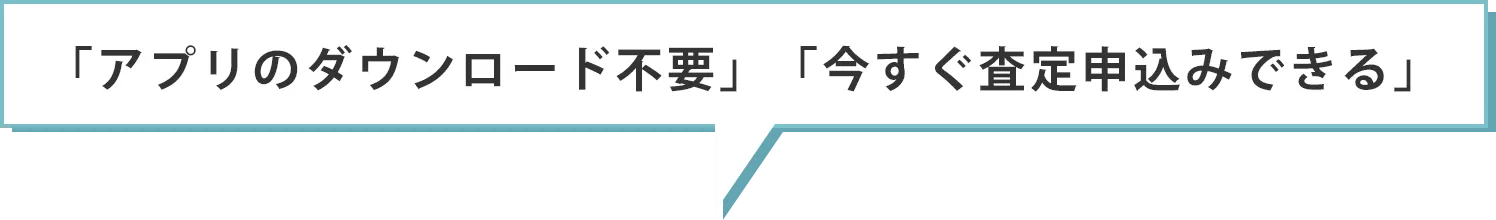 「アプリのダウンロード不要」「今すぐ査定申込みできる」