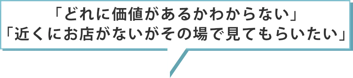 「どれに価値があるかわからない」「近くにお店がないがその場で見てもらいたい」