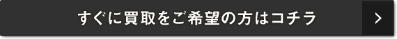 すぐに買取をご希望の方はコチラ