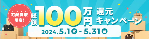 宅配買取限定! 総額100万円 還元キャンペーン 2024.5.1(水) ~ 5.31(金)