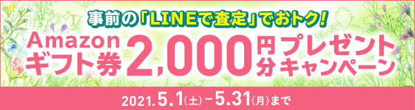 ｢LINEで査定｣でおトク！ Amazonギフト券2,000円分プレゼントキャンペーン 2021.5.1(土)-5.31(月)まで