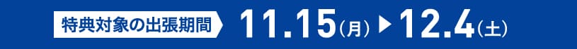 特典対象の出張期間 11.15(月)→12.4(土)