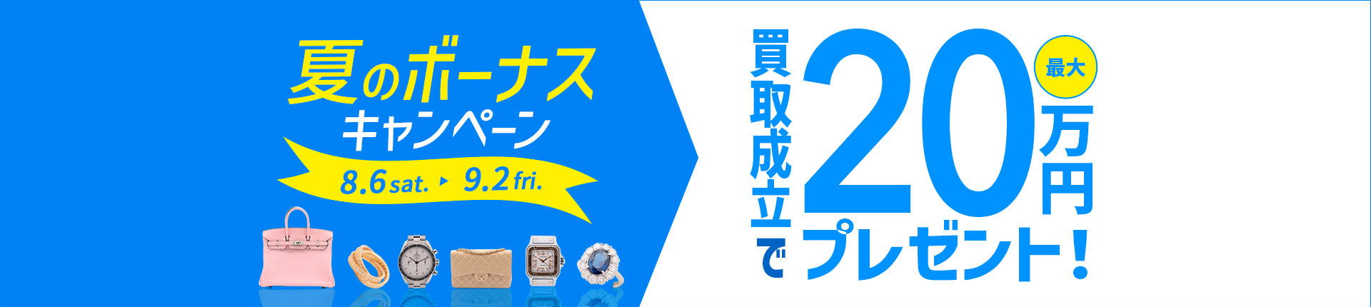 夏のボーナスキャンペーン 8.6 sat. - 9.2 fri. 買取成立で最大20万円プレゼント！
